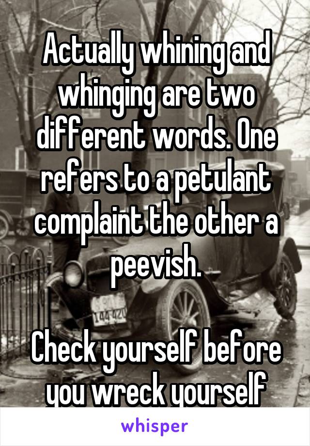 Actually whining and whinging are two different words. One refers to a petulant complaint the other a peevish.

Check yourself before you wreck yourself