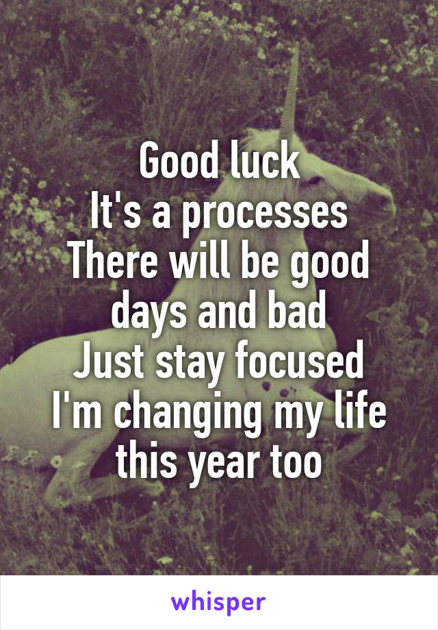 Good luck
It's a processes
There will be good days and bad
Just stay focused
I'm changing my life this year too