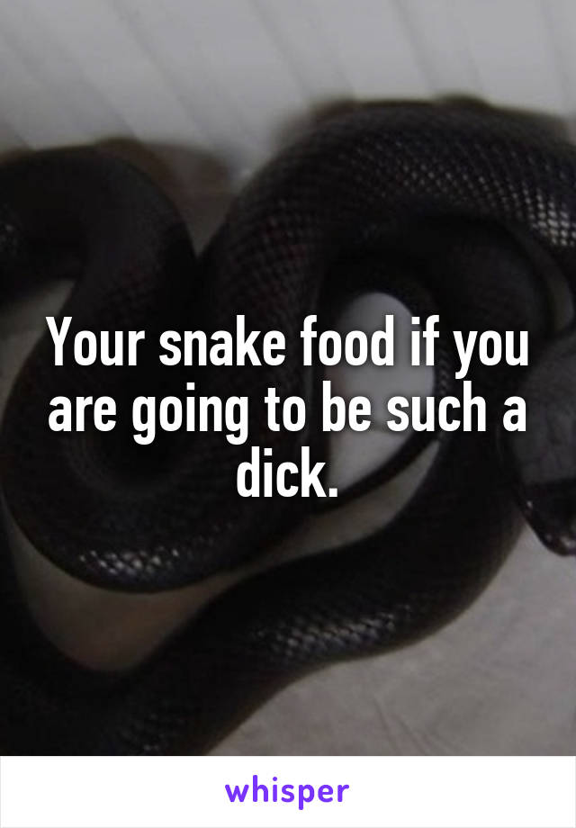 Your snake food if you are going to be such a dick.