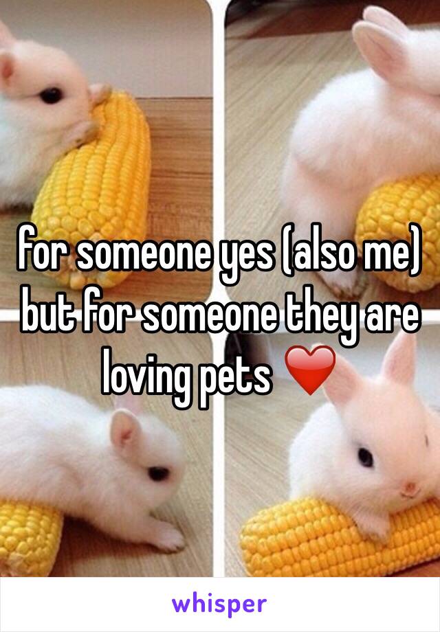 for someone yes (also me) but for someone they are loving pets ❤️️