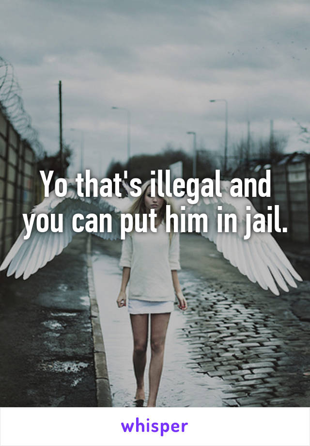 Yo that's illegal and you can put him in jail. 