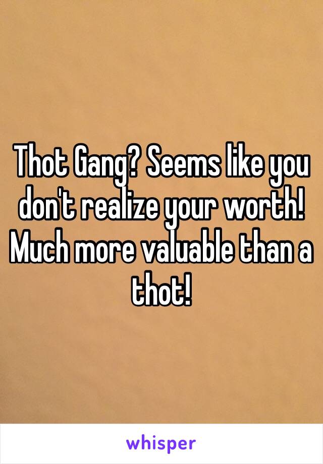 Thot Gang? Seems like you don't realize your worth! Much more valuable than a thot! 