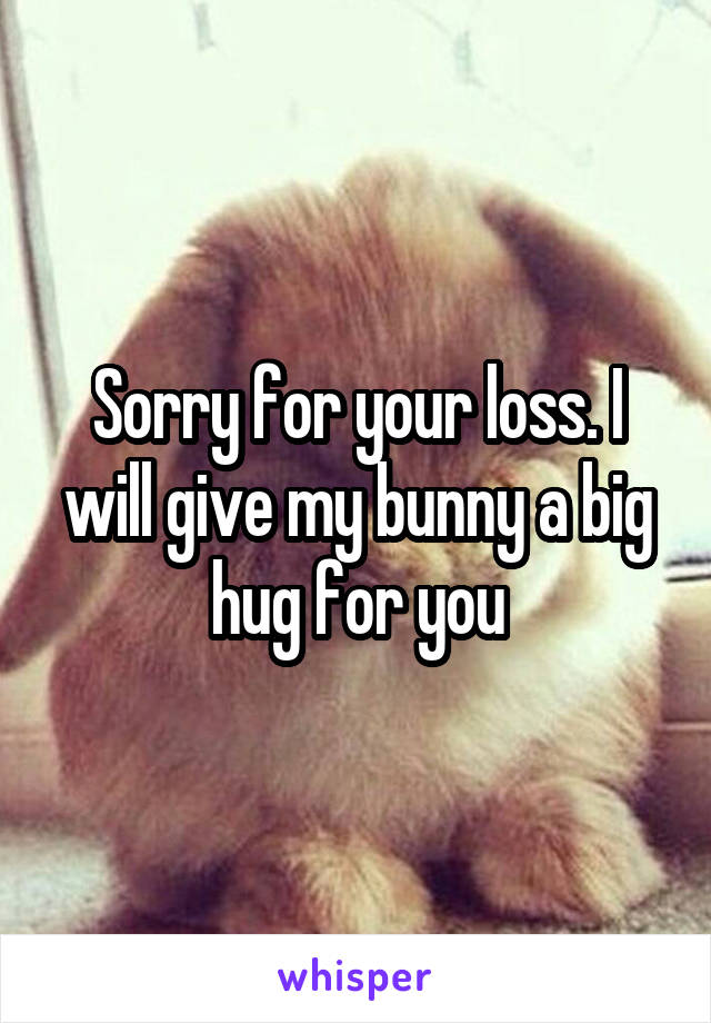 Sorry for your loss. I will give my bunny a big hug for you