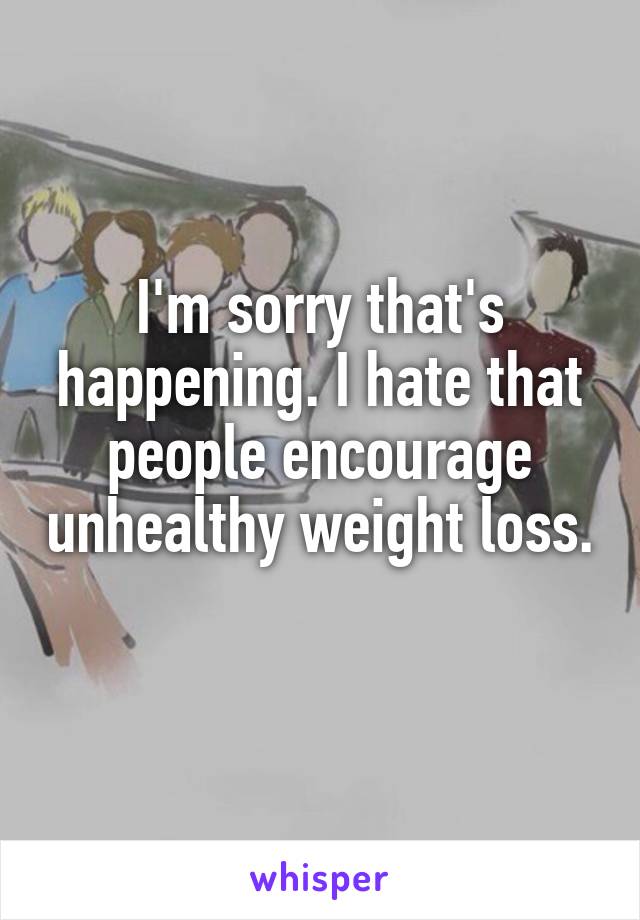I'm sorry that's happening. I hate that people encourage unhealthy weight loss. 