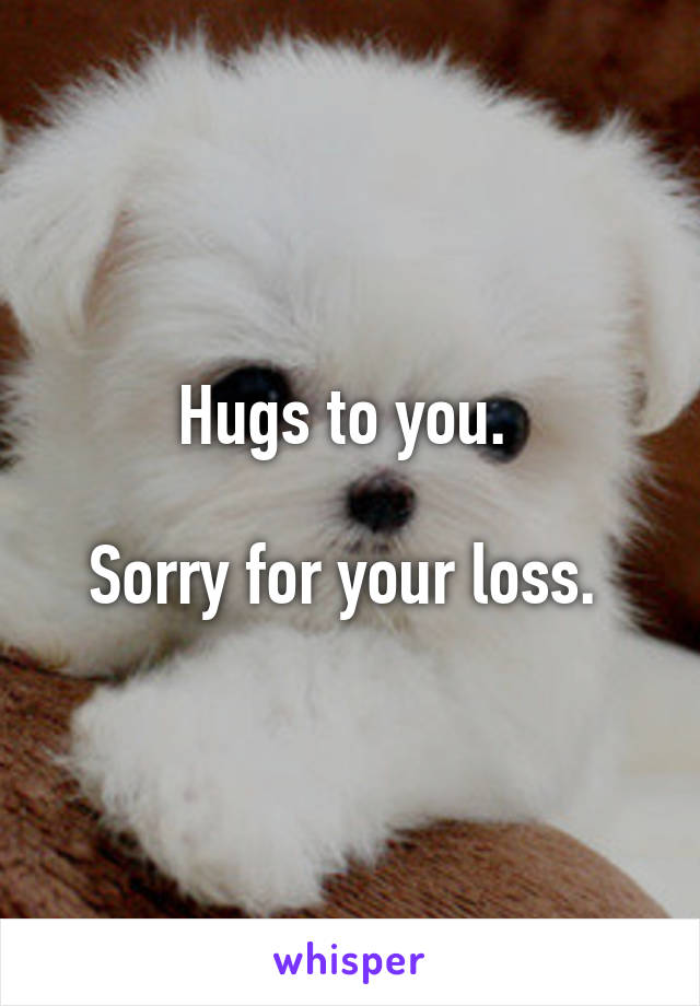 Hugs to you. 

Sorry for your loss. 