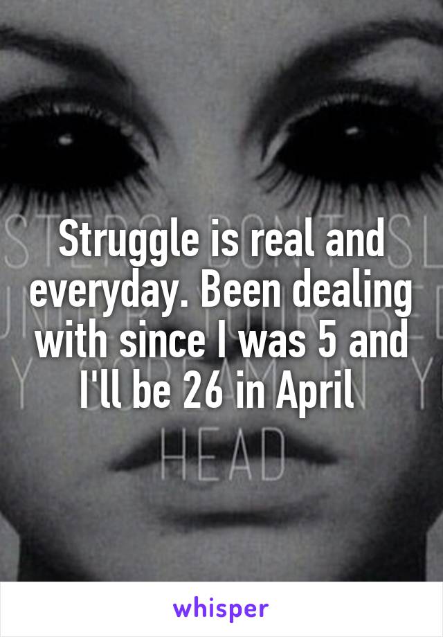 Struggle is real and everyday. Been dealing with since I was 5 and I'll be 26 in April 