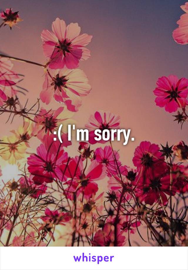 :( I'm sorry.