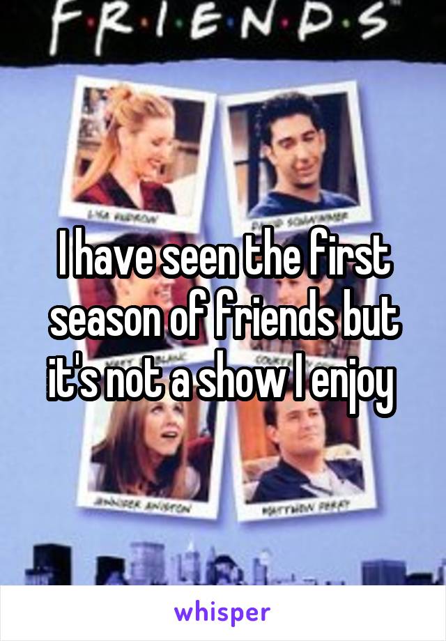 I have seen the first season of friends but it's not a show I enjoy 