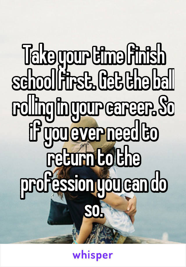 Take your time finish school first. Get the ball rolling in your career. So if you ever need to return to the profession you can do so.