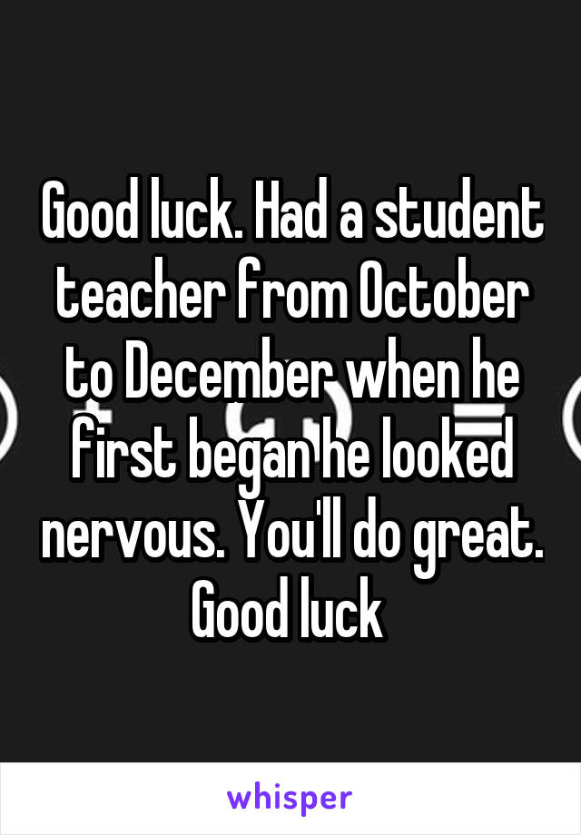 Good luck. Had a student teacher from October to December when he first began he looked nervous. You'll do great. Good luck 