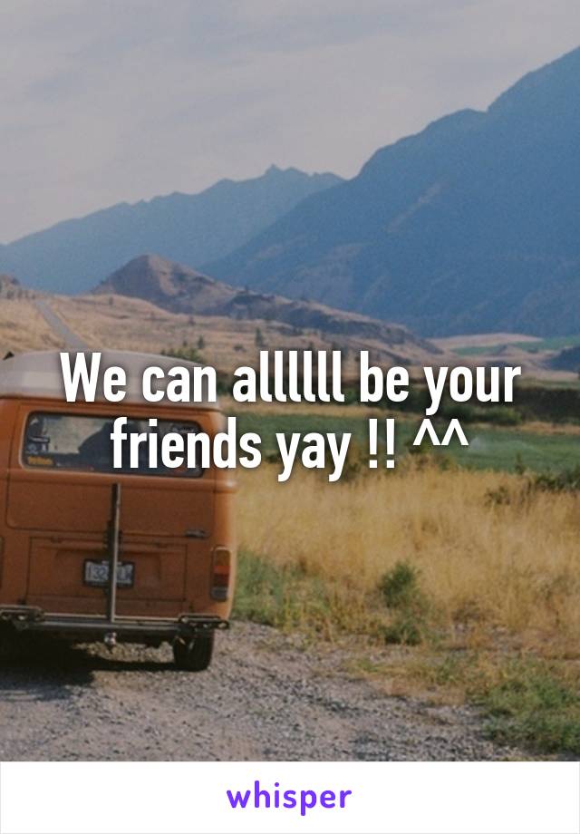 We can allllll be your friends yay !! ^^
