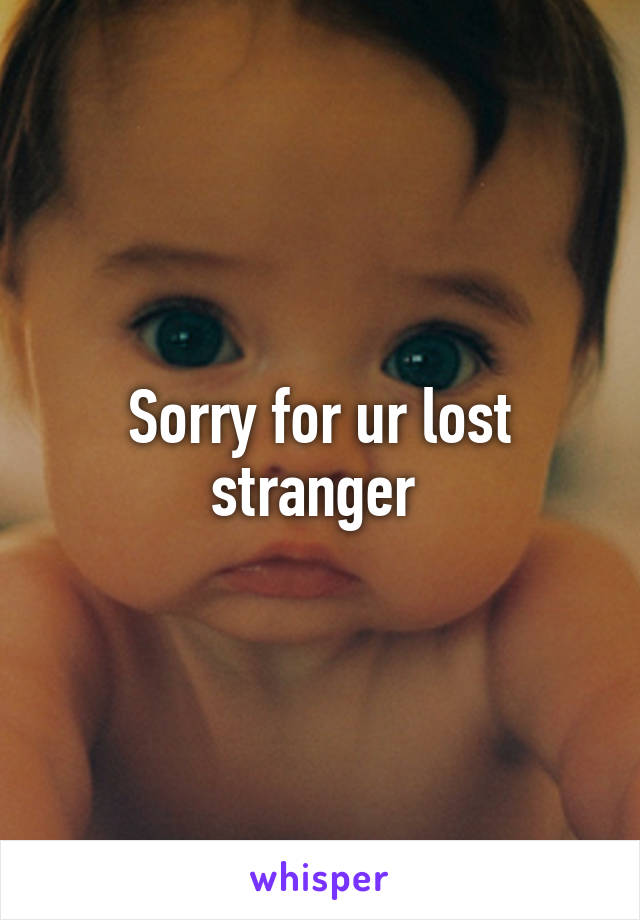 Sorry for ur lost stranger 