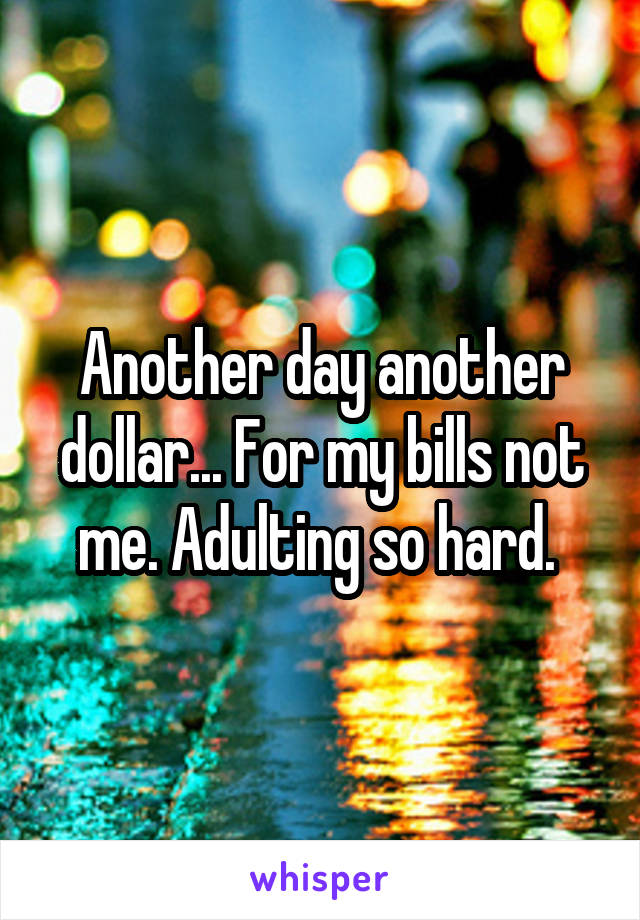Another day another dollar... For my bills not me. Adulting so hard. 