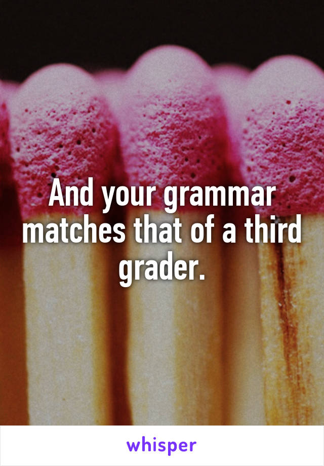 And your grammar matches that of a third grader.