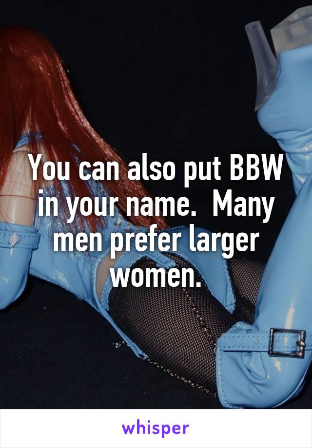 You can also put BBW in your name.  Many men prefer larger women.