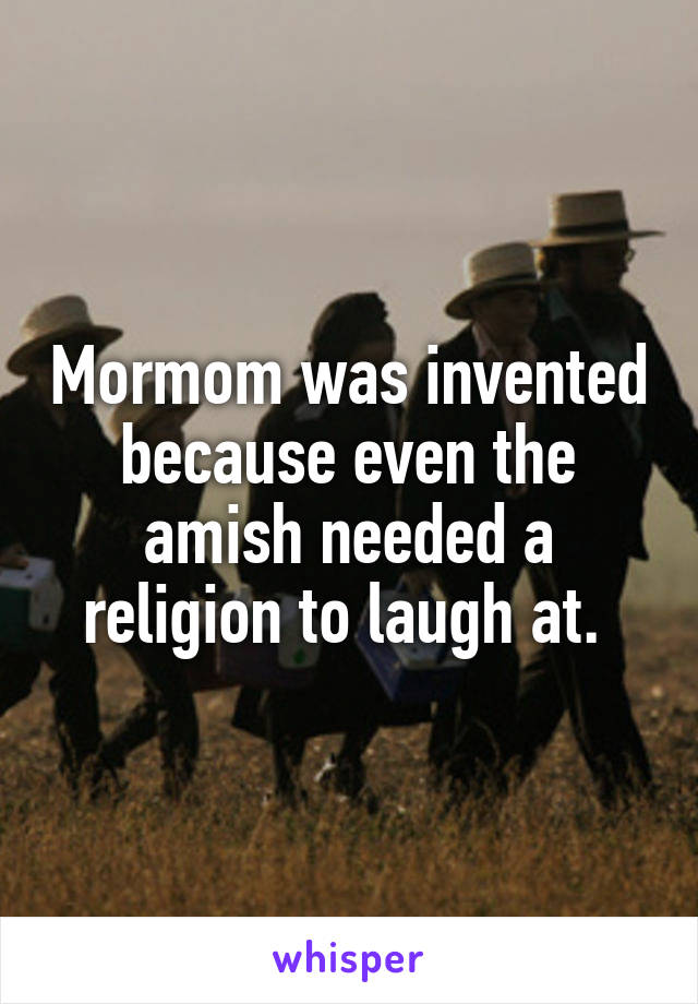 Mormom was invented because even the amish needed a religion to laugh at. 
