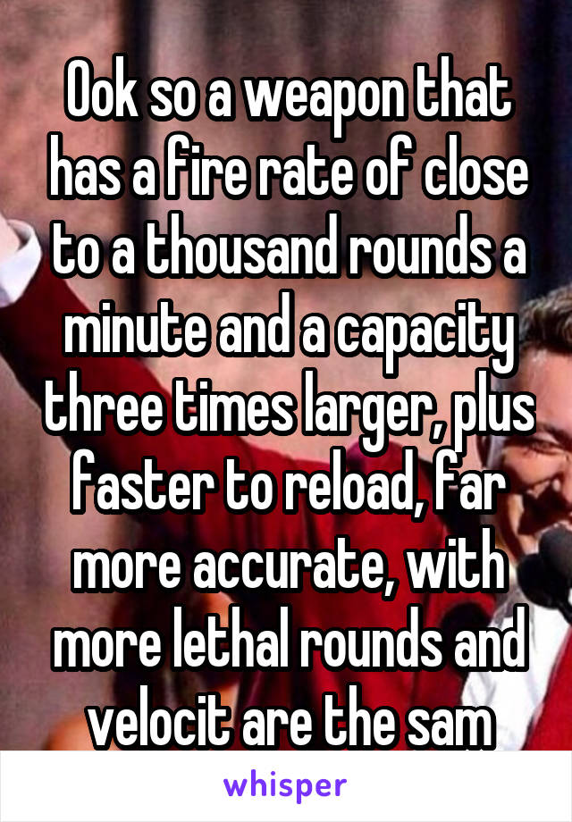 Ook so a weapon that has a fire rate of close to a thousand rounds a minute and a capacity three times larger, plus faster to reload, far more accurate, with more lethal rounds and velocit are the sam