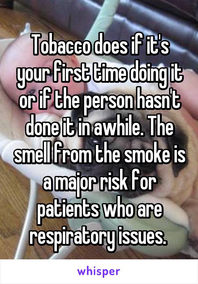 Tobacco does if it's your first time doing it or if the person hasn't done it in awhile. The smell from the smoke is a major risk for patients who are respiratory issues. 