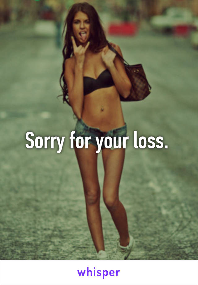 Sorry for your loss. 