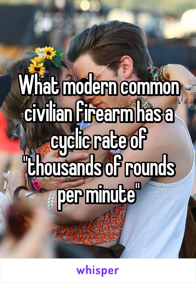 What modern common civilian firearm has a cyclic rate of "thousands of rounds per minute"