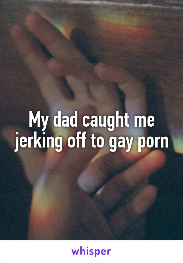 My dad caught me jerking off to gay porn