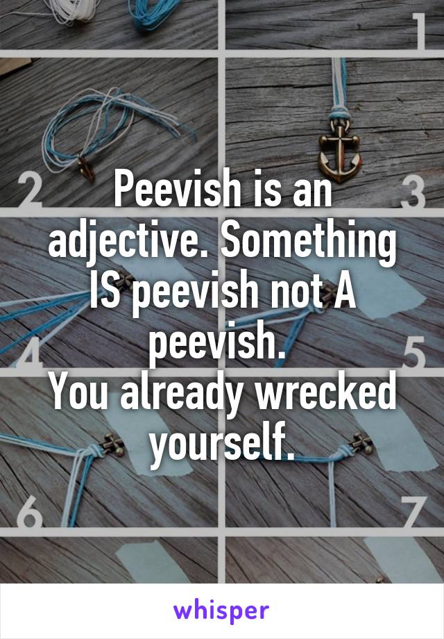 Peevish is an adjective. Something IS peevish not A peevish. 
You already wrecked yourself.