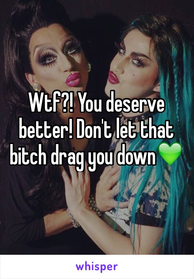 Wtf?! You deserve better! Don't let that bitch drag you down💚