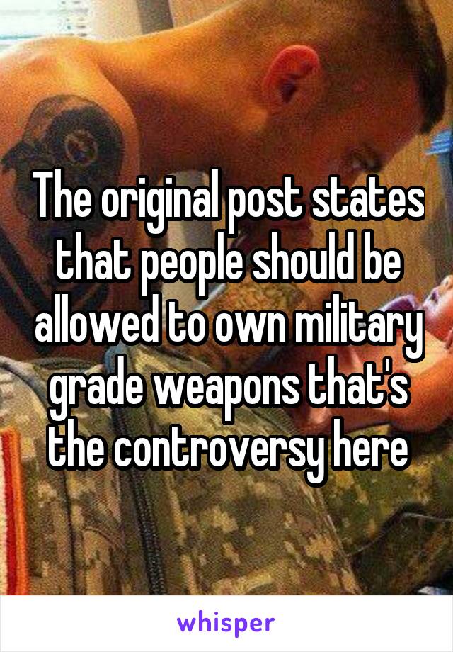 The original post states that people should be allowed to own military grade weapons that's the controversy here