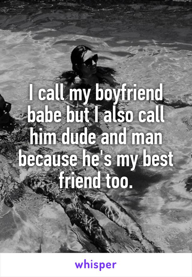 I call my boyfriend babe but I also call him dude and man because he's my best friend too.