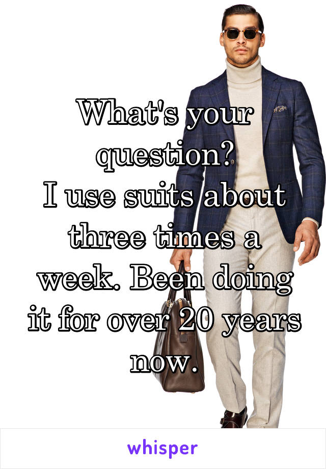 What's your question?
I use suits about three times a week. Been doing it for over 20 years now.