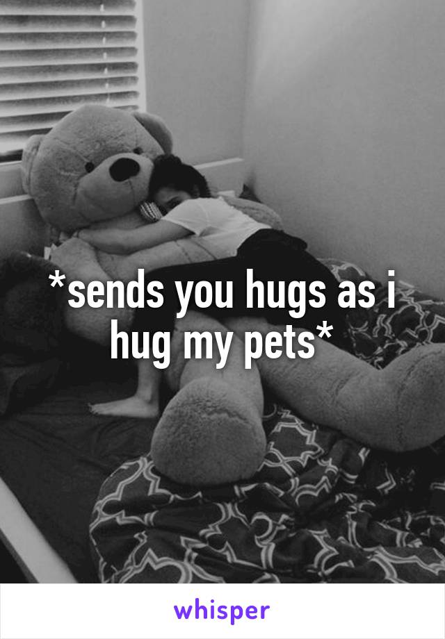 *sends you hugs as i hug my pets*