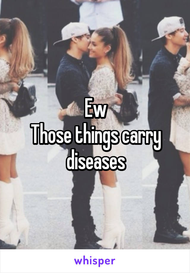 Ew
Those things carry diseases