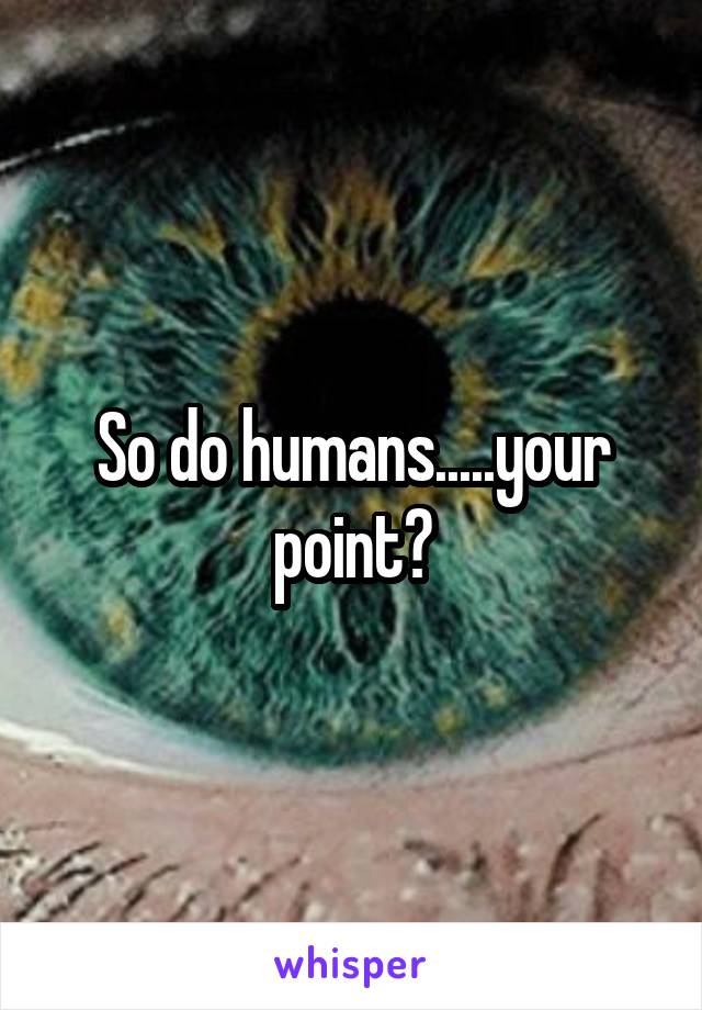 So do humans.....your point?