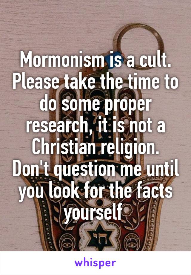 Mormonism is a cult. Please take the time to do some proper research, it is not a Christian religion. Don't question me until you look for the facts yourself 