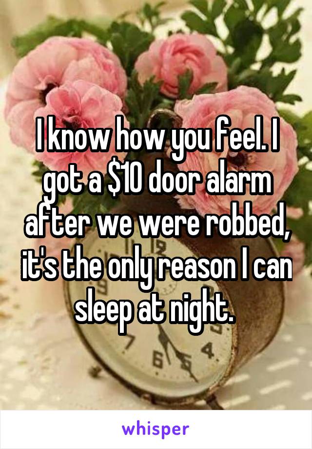 I know how you feel. I got a $10 door alarm after we were robbed, it's the only reason I can sleep at night. 