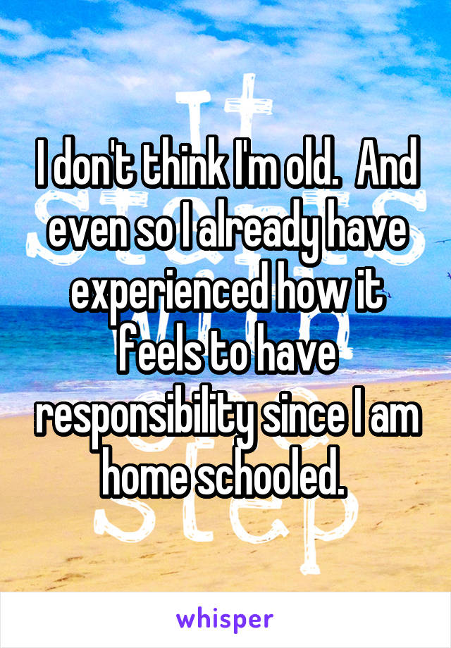 I don't think I'm old.  And even so I already have experienced how it feels to have responsibility since I am home schooled. 