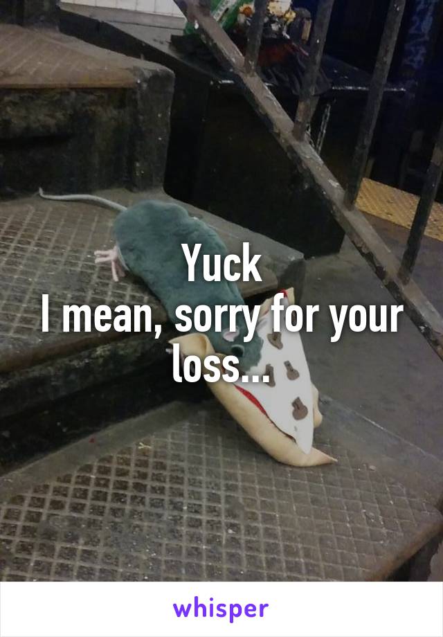 Yuck
I mean, sorry for your loss...