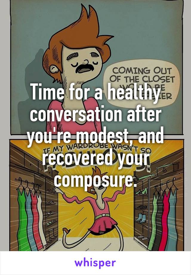 Time for a healthy conversation after you're modest, and recovered your composure.
