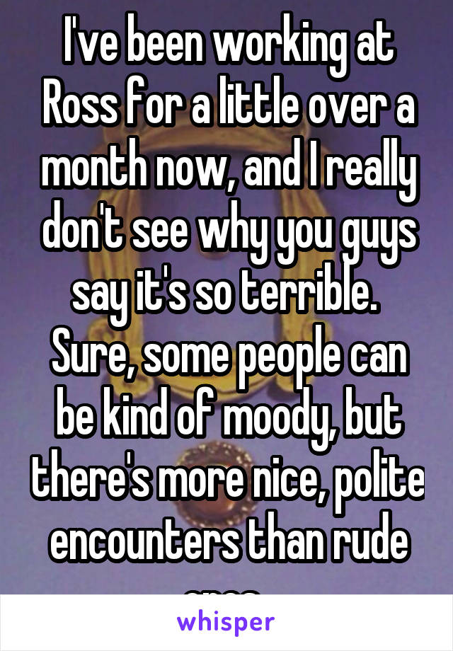 I've been working at Ross for a little over a month now, and I really don't see why you guys say it's so terrible. 
Sure, some people can be kind of moody, but there's more nice, polite encounters than rude ones. 