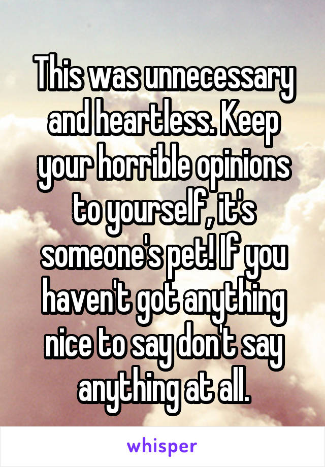 This was unnecessary and heartless. Keep your horrible opinions to yourself, it's someone's pet! If you haven't got anything nice to say don't say anything at all.