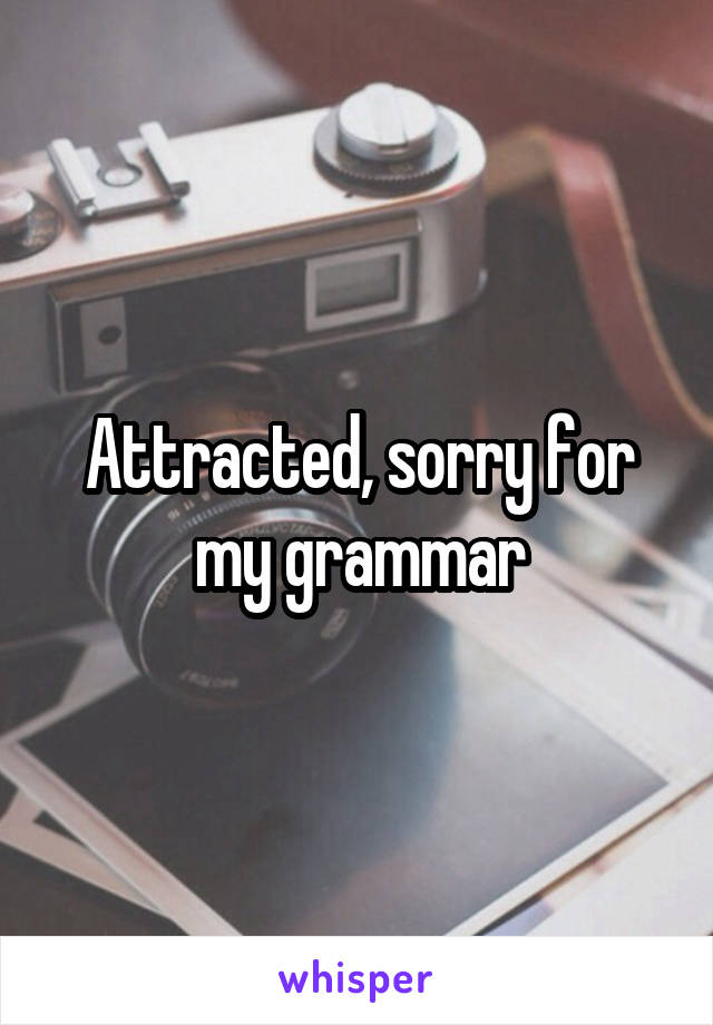 Attracted, sorry for my grammar