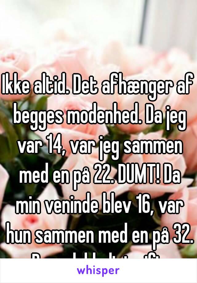 Ikke altid. Det afhænger af begges modenhed. Da jeg var 14, var jeg sammen med en på 22. DUMT! Da min veninde blev 16, var hun sammen med en på 32. De er lykkeligt gift 