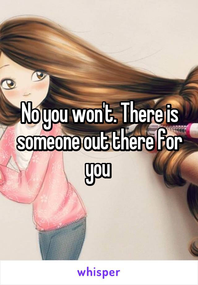 No you won't. There is someone out there for you 