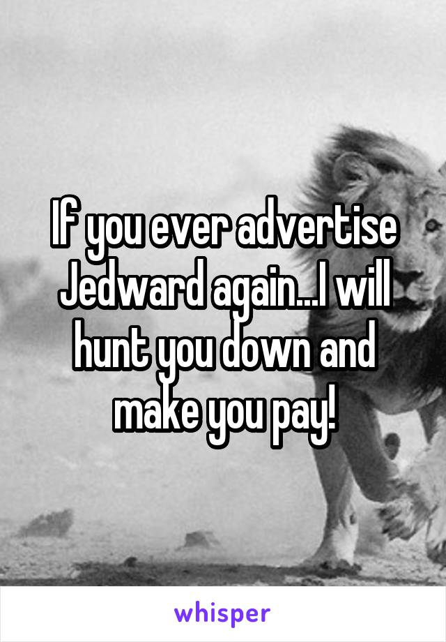 If you ever advertise Jedward again...I will hunt you down and make you pay!