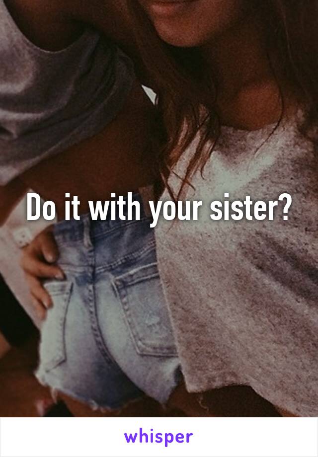 Do it with your sister?
