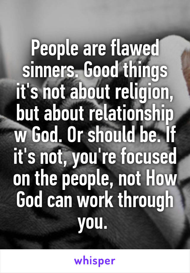 People are flawed sinners. Good things it's not about religion, but about relationship w God. Or should be. If it's not, you're focused on the people, not How God can work through you. 