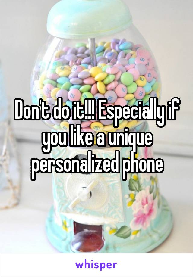 Don't do it!!! Especially if you like a unique personalized phone
