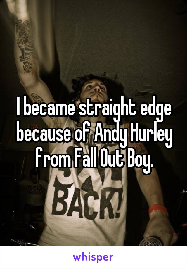 I became straight edge because of Andy Hurley from Fall Out Boy.