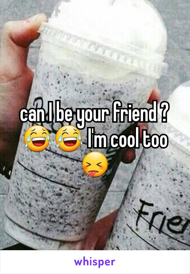 can I be your friend ? 😂😂 I'm cool too 😝