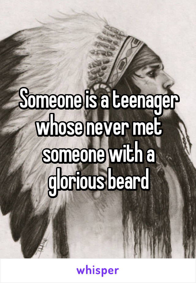Someone is a teenager whose never met someone with a glorious beard